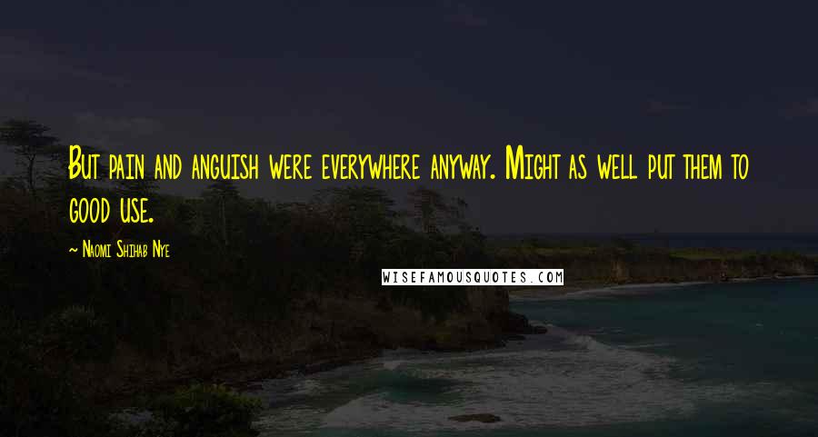 Naomi Shihab Nye Quotes: But pain and anguish were everywhere anyway. Might as well put them to good use.