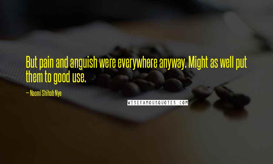 Naomi Shihab Nye Quotes: But pain and anguish were everywhere anyway. Might as well put them to good use.