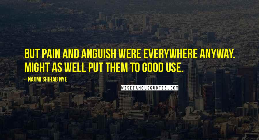 Naomi Shihab Nye Quotes: But pain and anguish were everywhere anyway. Might as well put them to good use.