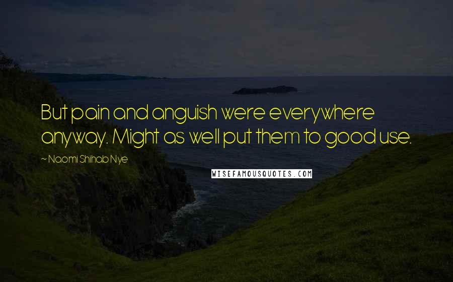 Naomi Shihab Nye Quotes: But pain and anguish were everywhere anyway. Might as well put them to good use.