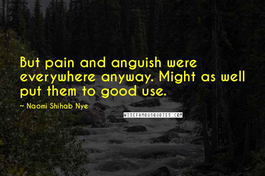 Naomi Shihab Nye Quotes: But pain and anguish were everywhere anyway. Might as well put them to good use.
