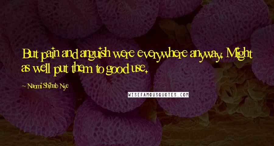 Naomi Shihab Nye Quotes: But pain and anguish were everywhere anyway. Might as well put them to good use.