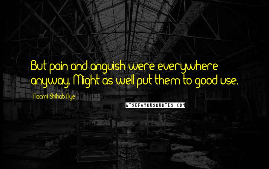 Naomi Shihab Nye Quotes: But pain and anguish were everywhere anyway. Might as well put them to good use.