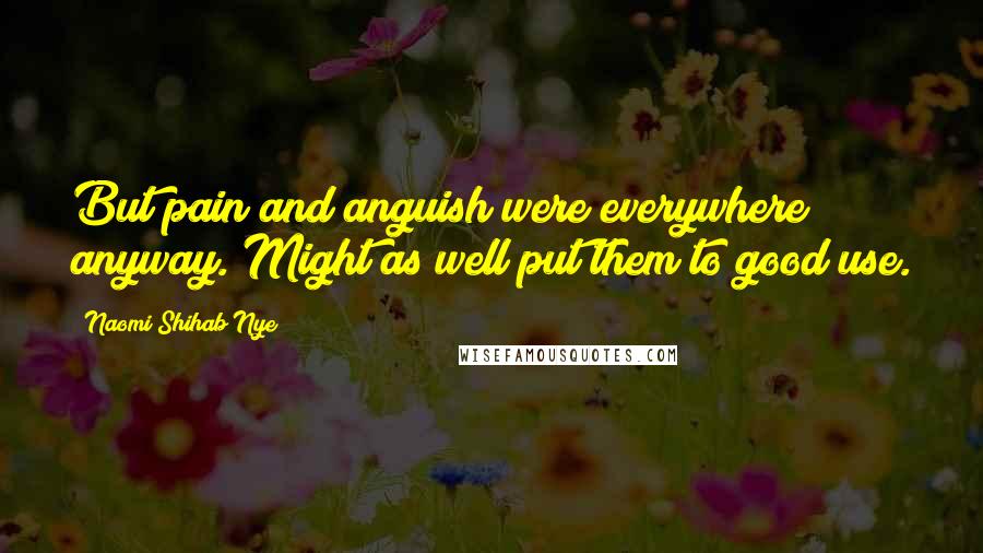 Naomi Shihab Nye Quotes: But pain and anguish were everywhere anyway. Might as well put them to good use.