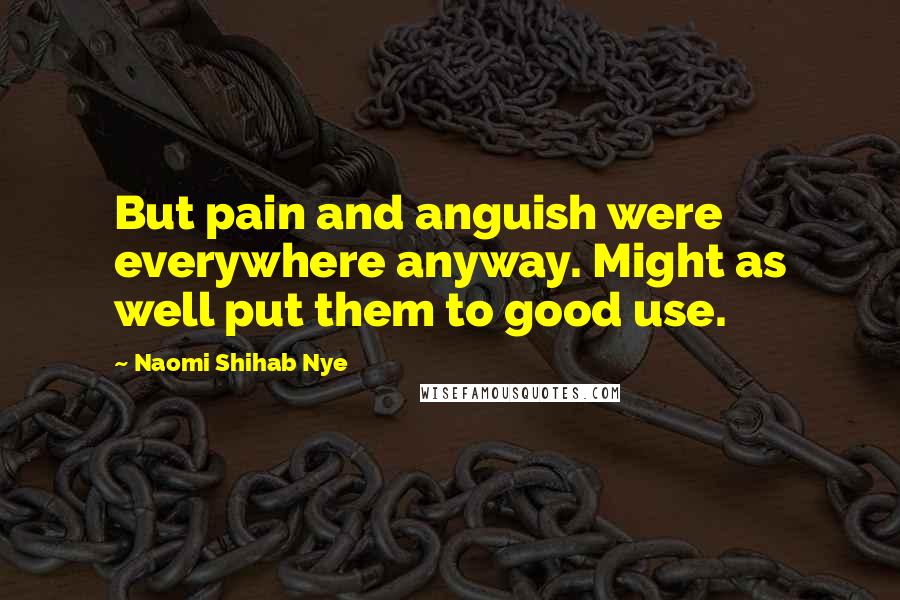Naomi Shihab Nye Quotes: But pain and anguish were everywhere anyway. Might as well put them to good use.