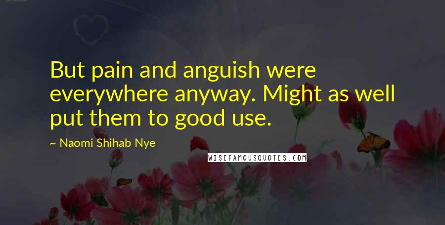 Naomi Shihab Nye Quotes: But pain and anguish were everywhere anyway. Might as well put them to good use.