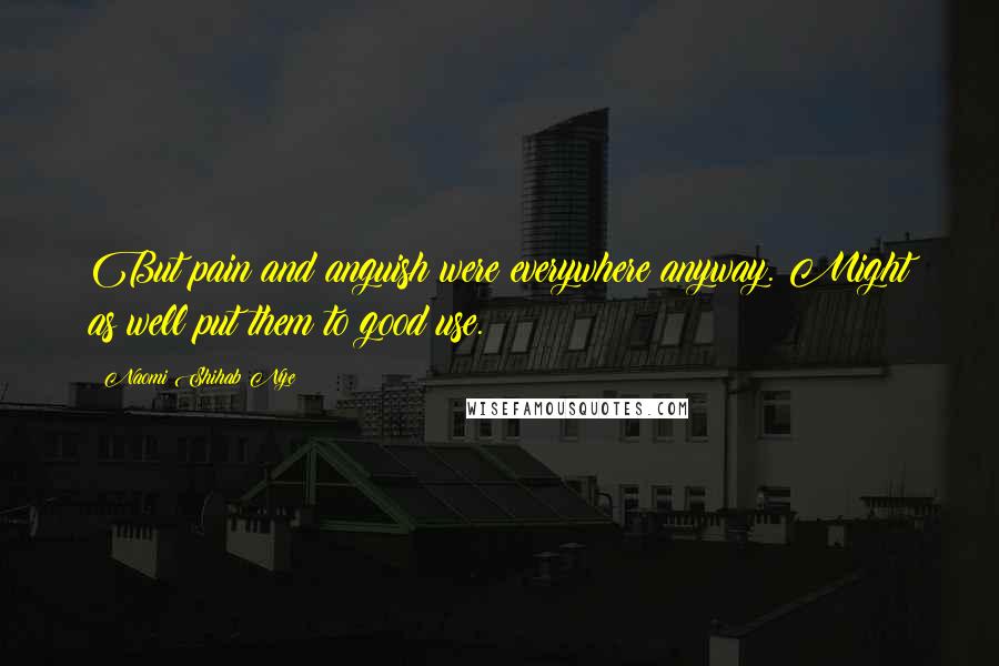 Naomi Shihab Nye Quotes: But pain and anguish were everywhere anyway. Might as well put them to good use.