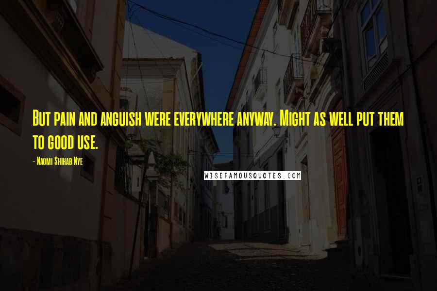 Naomi Shihab Nye Quotes: But pain and anguish were everywhere anyway. Might as well put them to good use.