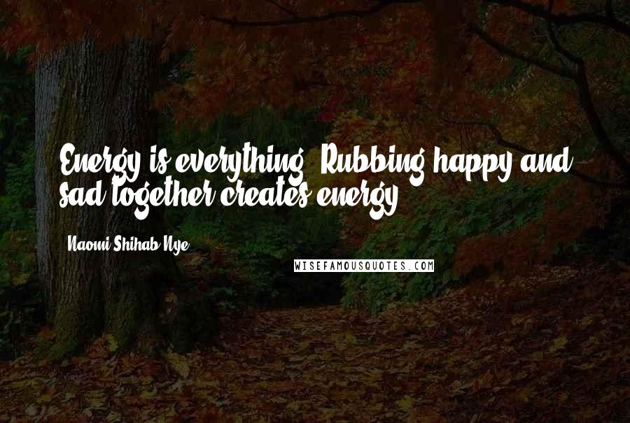 Naomi Shihab Nye Quotes: Energy is everything. Rubbing happy and sad together creates energy.