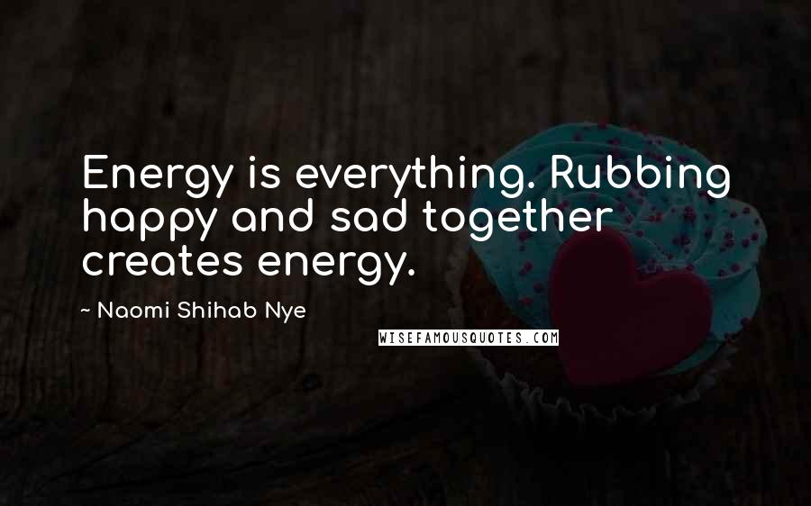 Naomi Shihab Nye Quotes: Energy is everything. Rubbing happy and sad together creates energy.