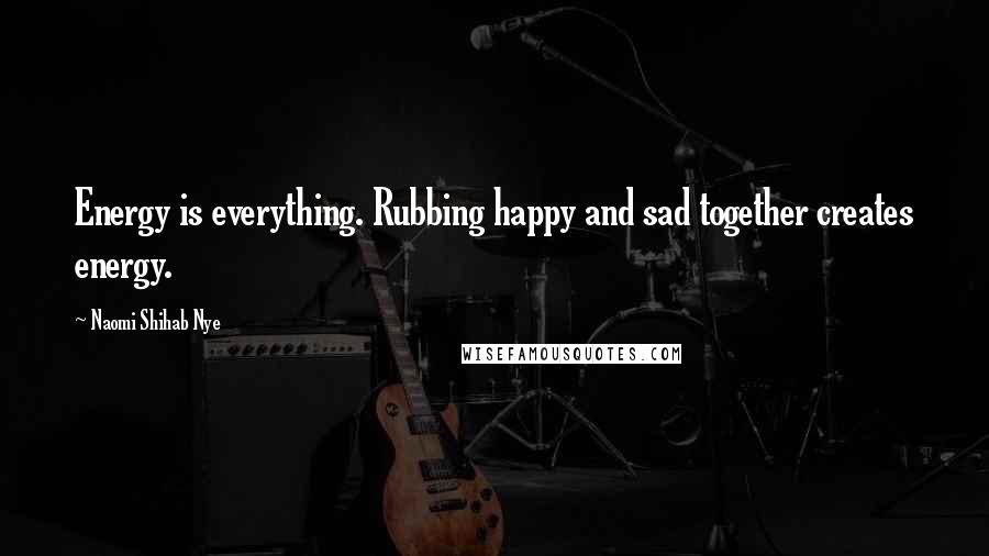 Naomi Shihab Nye Quotes: Energy is everything. Rubbing happy and sad together creates energy.