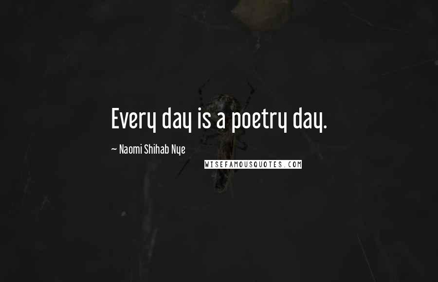 Naomi Shihab Nye Quotes: Every day is a poetry day.