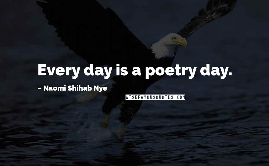 Naomi Shihab Nye Quotes: Every day is a poetry day.