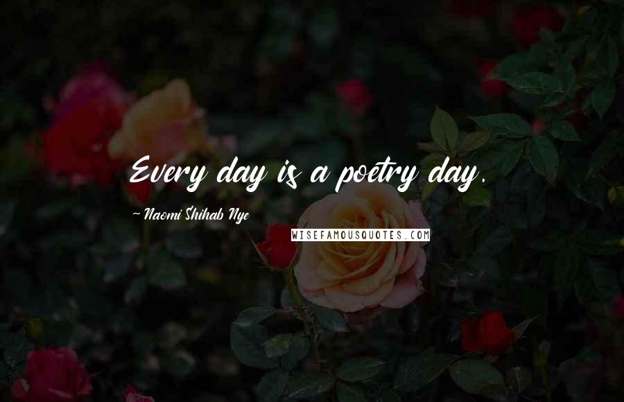 Naomi Shihab Nye Quotes: Every day is a poetry day.