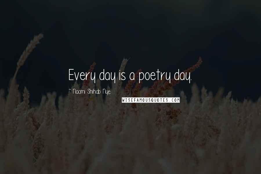 Naomi Shihab Nye Quotes: Every day is a poetry day.