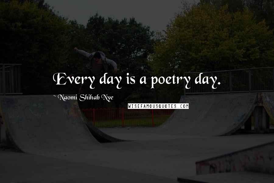 Naomi Shihab Nye Quotes: Every day is a poetry day.