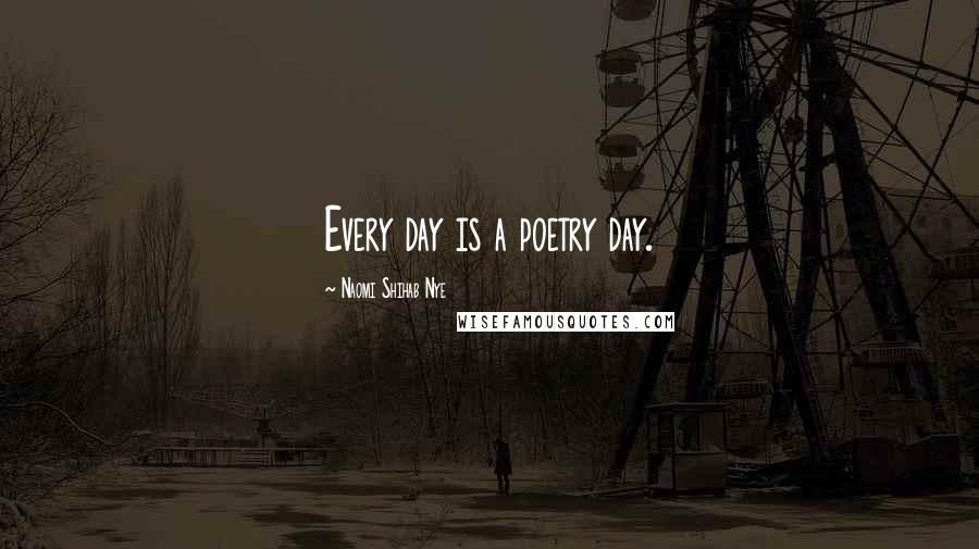 Naomi Shihab Nye Quotes: Every day is a poetry day.