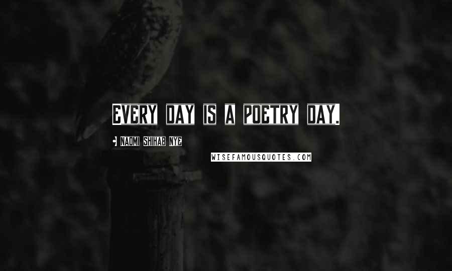 Naomi Shihab Nye Quotes: Every day is a poetry day.