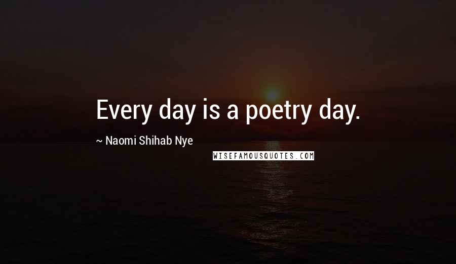 Naomi Shihab Nye Quotes: Every day is a poetry day.