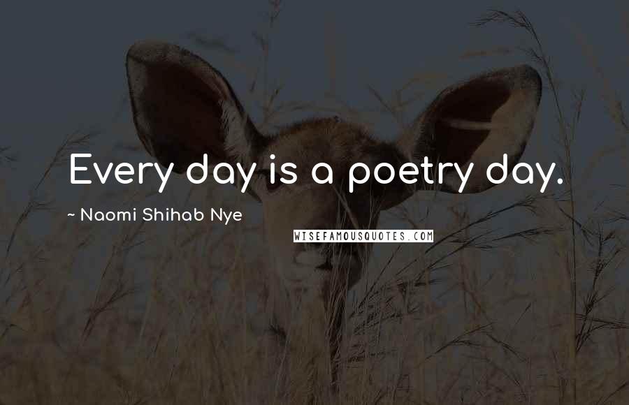 Naomi Shihab Nye Quotes: Every day is a poetry day.