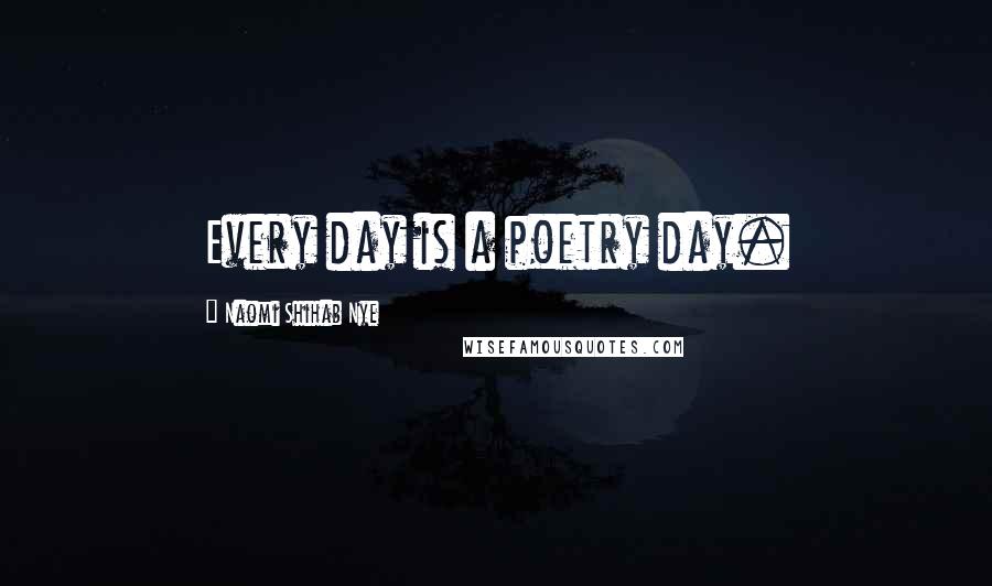 Naomi Shihab Nye Quotes: Every day is a poetry day.