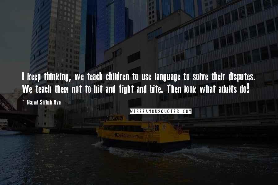 Naomi Shihab Nye Quotes: I keep thinking, we teach children to use language to solve their disputes. We teach them not to hit and fight and bite. Then look what adults do!