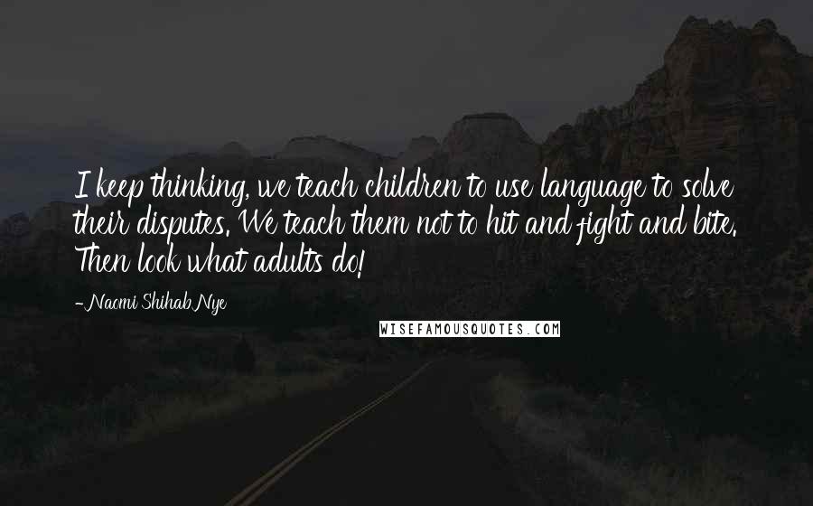 Naomi Shihab Nye Quotes: I keep thinking, we teach children to use language to solve their disputes. We teach them not to hit and fight and bite. Then look what adults do!