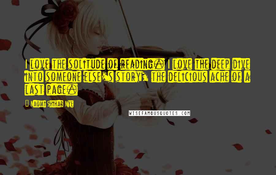 Naomi Shihab Nye Quotes: I love the solitude of reading. I love the deep dive into someone else's story, the delicious ache of a last page.