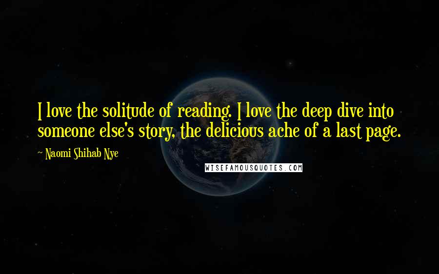 Naomi Shihab Nye Quotes: I love the solitude of reading. I love the deep dive into someone else's story, the delicious ache of a last page.