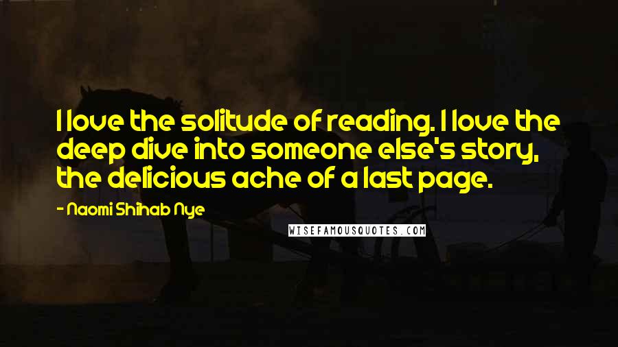 Naomi Shihab Nye Quotes: I love the solitude of reading. I love the deep dive into someone else's story, the delicious ache of a last page.