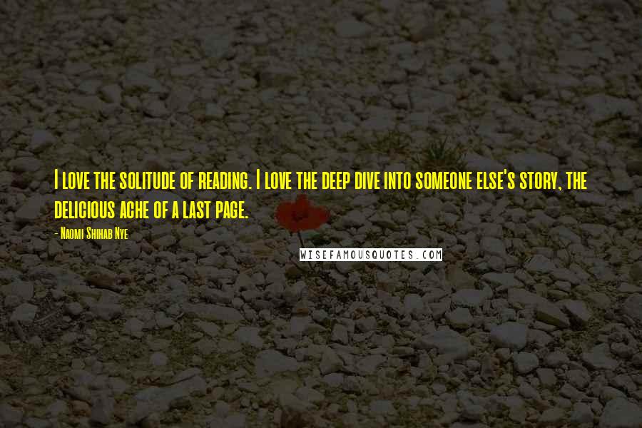 Naomi Shihab Nye Quotes: I love the solitude of reading. I love the deep dive into someone else's story, the delicious ache of a last page.