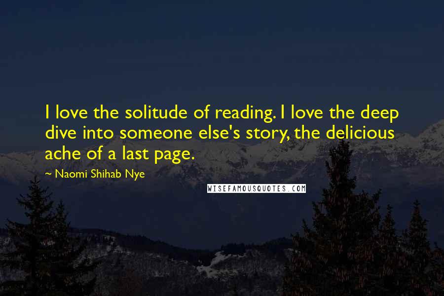 Naomi Shihab Nye Quotes: I love the solitude of reading. I love the deep dive into someone else's story, the delicious ache of a last page.
