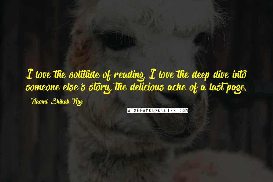 Naomi Shihab Nye Quotes: I love the solitude of reading. I love the deep dive into someone else's story, the delicious ache of a last page.