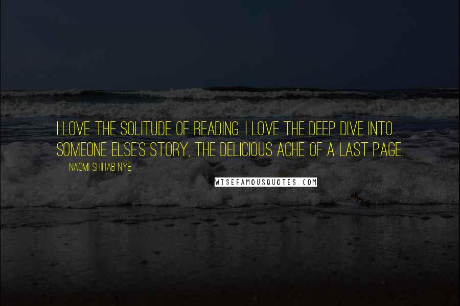 Naomi Shihab Nye Quotes: I love the solitude of reading. I love the deep dive into someone else's story, the delicious ache of a last page.