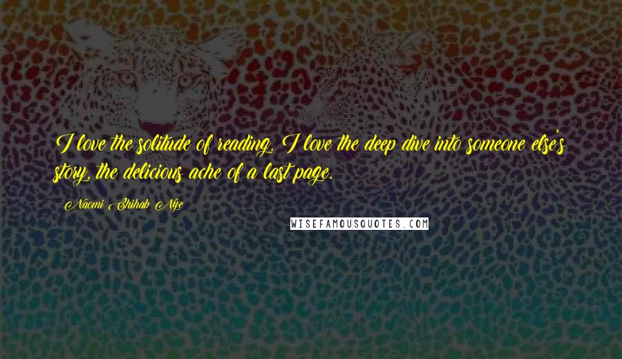 Naomi Shihab Nye Quotes: I love the solitude of reading. I love the deep dive into someone else's story, the delicious ache of a last page.