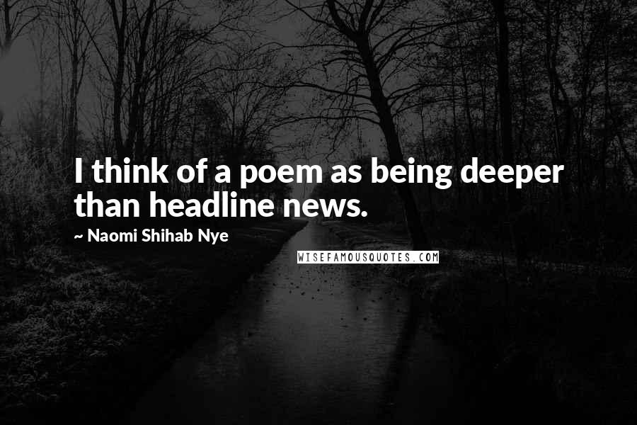 Naomi Shihab Nye Quotes: I think of a poem as being deeper than headline news.