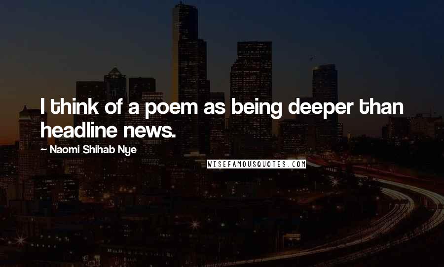 Naomi Shihab Nye Quotes: I think of a poem as being deeper than headline news.