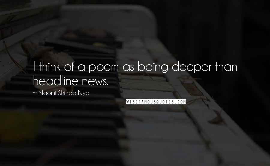 Naomi Shihab Nye Quotes: I think of a poem as being deeper than headline news.