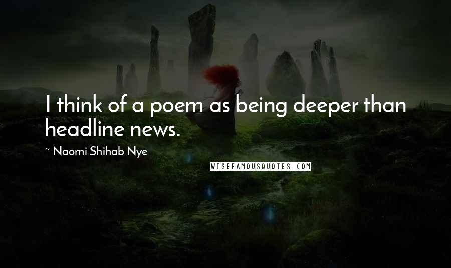 Naomi Shihab Nye Quotes: I think of a poem as being deeper than headline news.