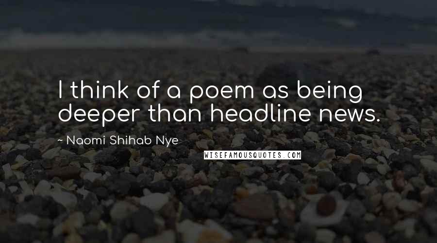 Naomi Shihab Nye Quotes: I think of a poem as being deeper than headline news.