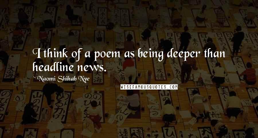Naomi Shihab Nye Quotes: I think of a poem as being deeper than headline news.