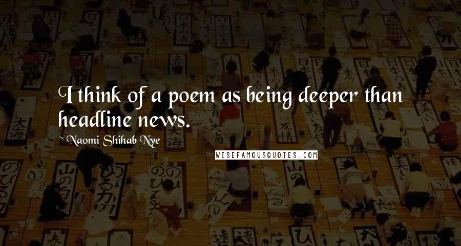 Naomi Shihab Nye Quotes: I think of a poem as being deeper than headline news.