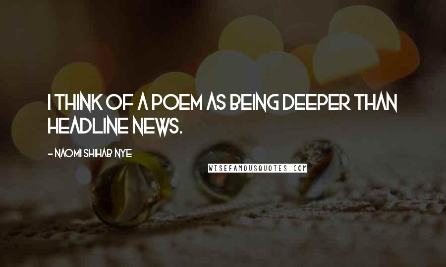 Naomi Shihab Nye Quotes: I think of a poem as being deeper than headline news.