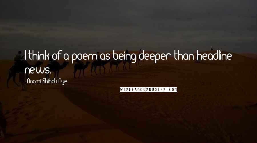 Naomi Shihab Nye Quotes: I think of a poem as being deeper than headline news.