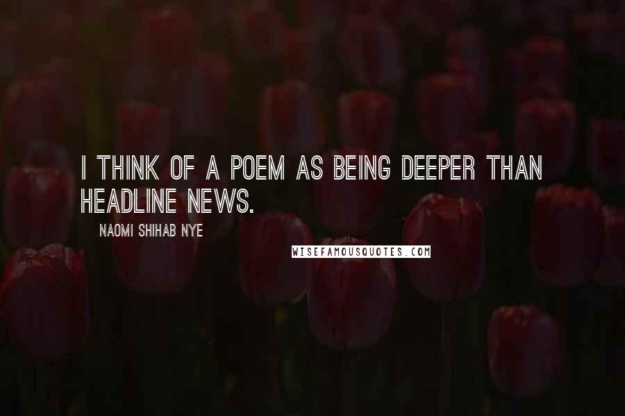 Naomi Shihab Nye Quotes: I think of a poem as being deeper than headline news.