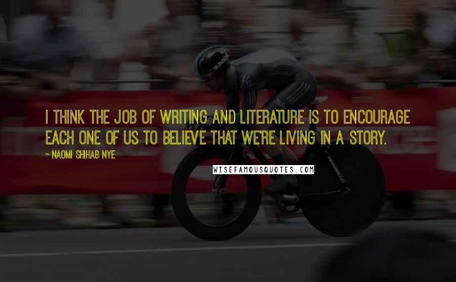Naomi Shihab Nye Quotes: I think the job of writing and literature is to encourage each one of us to believe that we're living in a story.