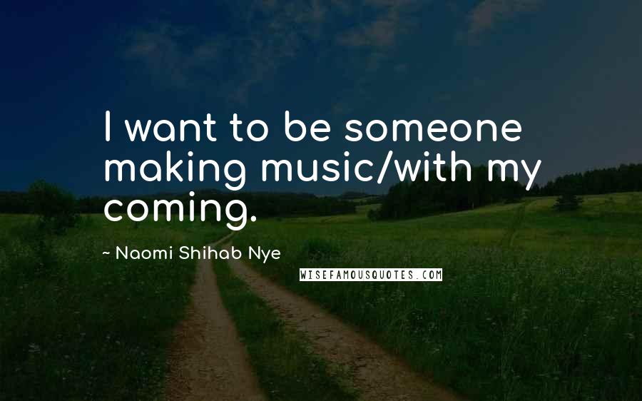 Naomi Shihab Nye Quotes: I want to be someone making music/with my coming.