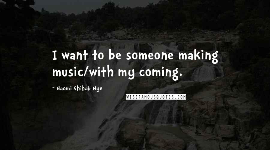 Naomi Shihab Nye Quotes: I want to be someone making music/with my coming.