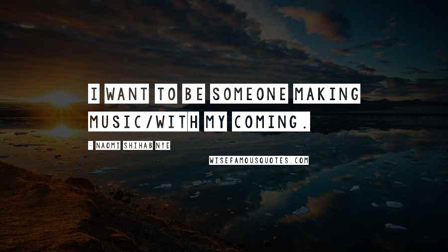 Naomi Shihab Nye Quotes: I want to be someone making music/with my coming.