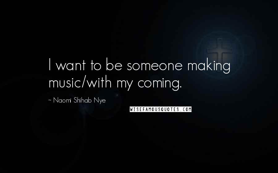 Naomi Shihab Nye Quotes: I want to be someone making music/with my coming.